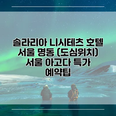 솔라리아 니시테츠 호텔 서울 명동 (도심위치) 서울 아고다 특가 예약팁