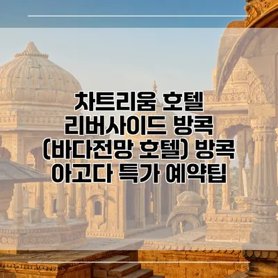 차트리움 호텔 리버사이드 방콕 (바다전망 호텔) 방콕 아고다 특가 예약팁