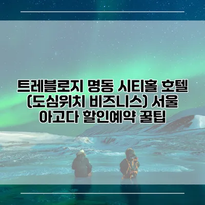 트레블로지 명동 시티홀 호텔 (도심위치 비즈니스) 서울 아고다 할인예약 꿀팁